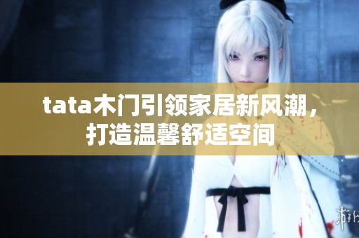 tata木门引领家居新风潮，打造温馨舒适空间