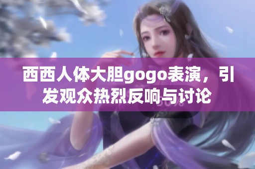 西西人体大胆gogo表演，引发观众热烈反响与讨论