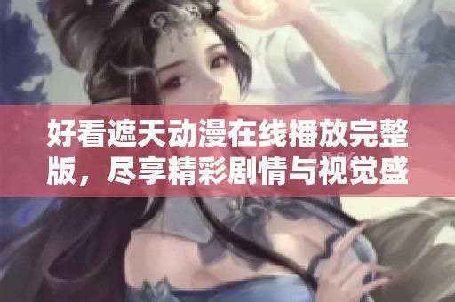 好看遮天动漫在线播放完整版，尽享精彩剧情与视觉盛宴