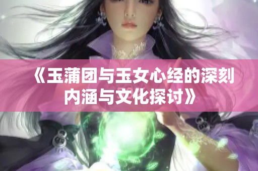 《玉蒲团与玉女心经的深刻内涵与文化探讨》