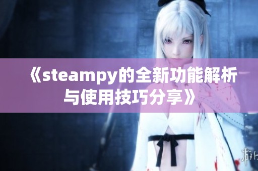 《steampy的全新功能解析与使用技巧分享》