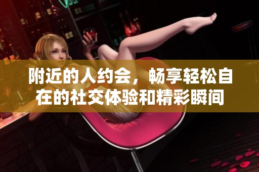 附近的人约会，畅享轻松自在的社交体验和精彩瞬间