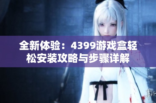 全新体验：4399游戏盒轻松安装攻略与步骤详解
