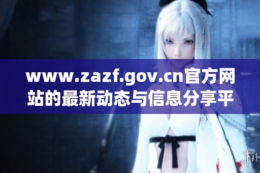 www.zazf.gov.cn官方网站的最新动态与信息分享平台介绍