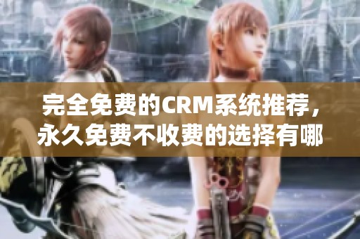完全免费的CRM系统推荐，永久免费不收费的选择有哪些