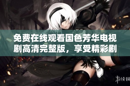 免费在线观看国色芳华电视剧高清完整版，享受精彩剧情体验