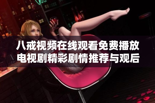 八戒视频在线观看免费播放电视剧精彩剧情推荐与观后感分享