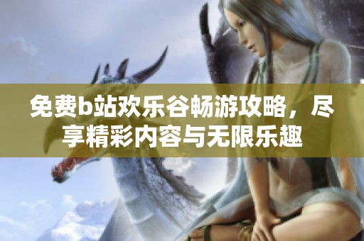 免费b站欢乐谷畅游攻略，尽享精彩内容与无限乐趣