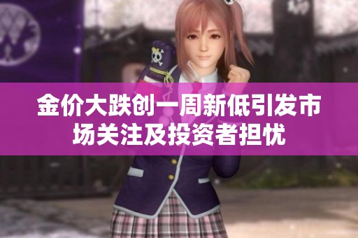 金价大跌创一周新低引发市场关注及投资者担忧