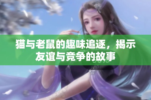 猫与老鼠的趣味追逐，揭示友谊与竞争的故事