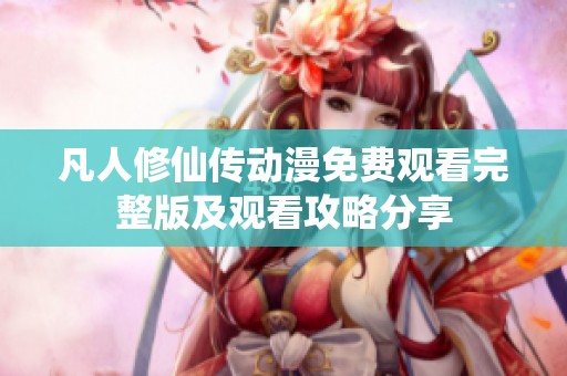 凡人修仙传动漫免费观看完整版及观看攻略分享