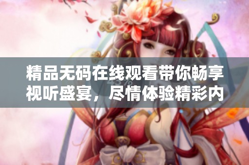 精品无码在线观看带你畅享视听盛宴，尽情体验精彩内容
