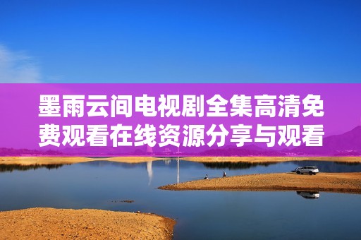 墨雨云间电视剧全集高清免费观看在线资源分享与观看指南