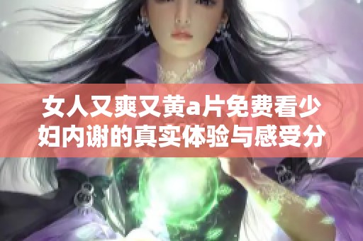 女人又爽又黄a片免费看少妇内谢的真实体验与感受分享