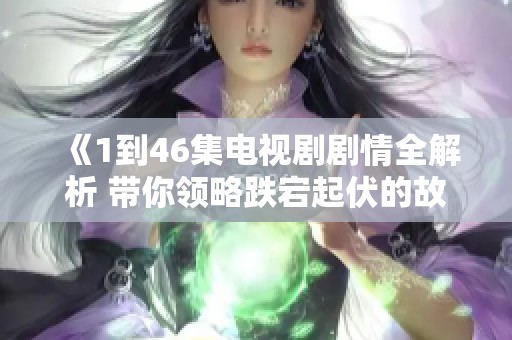 《1到46集电视剧剧情全解析 带你领略跌宕起伏的故事》