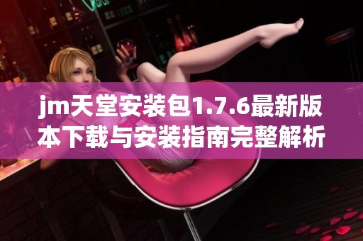 jm天堂安装包1.7.6最新版本下载与安装指南完整解析