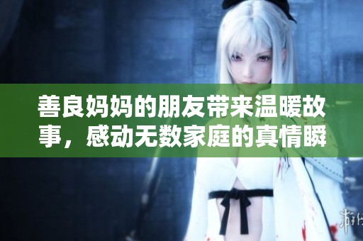 善良妈妈的朋友带来温暖故事，感动无数家庭的真情瞬间