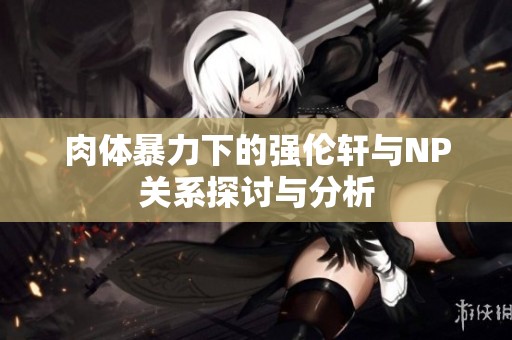 肉体暴力下的强伦轩与NP关系探讨与分析