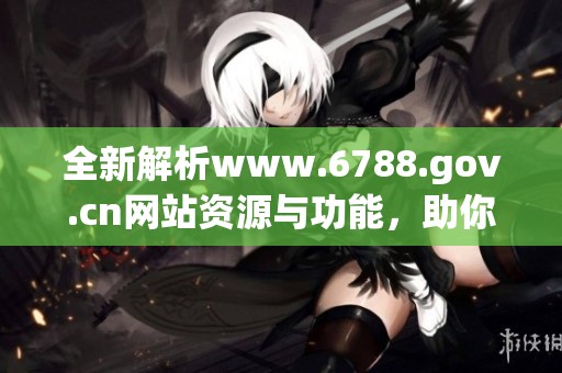全新解析www.6788.gov.cn网站资源与功能，助你获取更多信息和服务