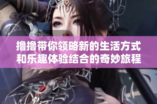 撸撸带你领略新的生活方式和乐趣体验结合的奇妙旅程