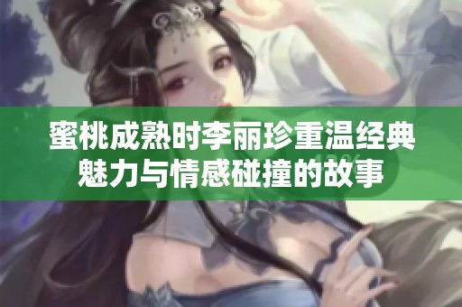 蜜桃成熟时李丽珍重温经典魅力与情感碰撞的故事