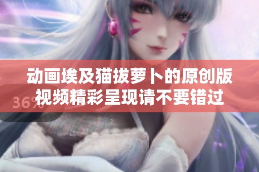 动画埃及猫拔萝卜的原创版视频精彩呈现请不要错过