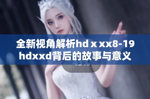 全新视角解析hdⅹxx8-19hdxxd背后的故事与意义