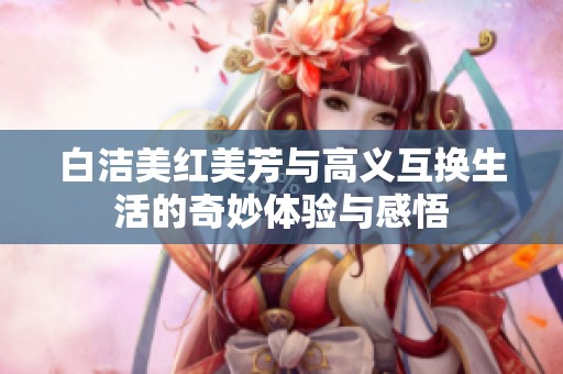 白洁美红美芳与高义互换生活的奇妙体验与感悟