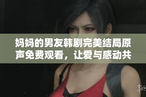 妈妈的男友韩剧完美结局原声免费观看，让爱与感动共存