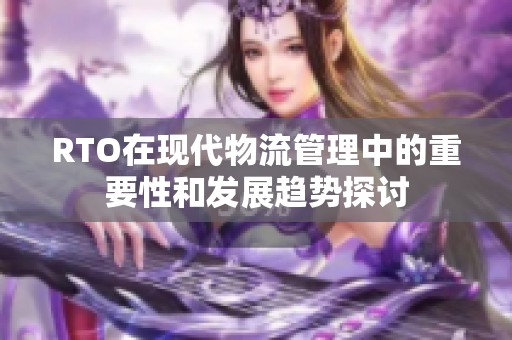 RTO在现代物流管理中的重要性和发展趋势探讨