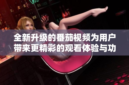 全新升级的番茄视频为用户带来更精彩的观看体验与功能