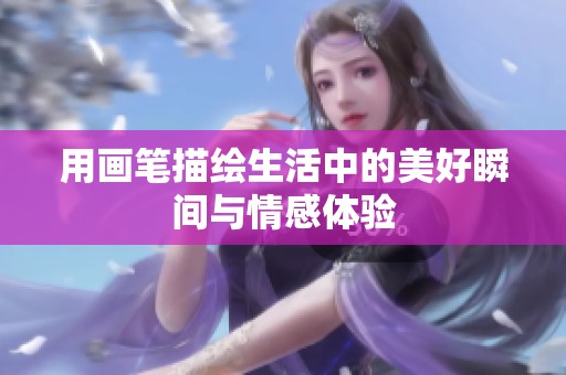 用画笔描绘生活中的美好瞬间与情感体验