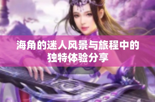 海角的迷人风景与旅程中的独特体验分享