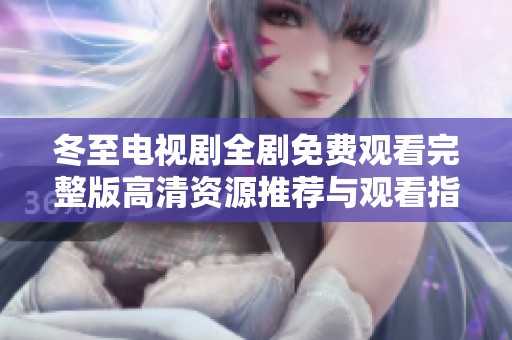 冬至电视剧全剧免费观看完整版高清资源推荐与观看指南
