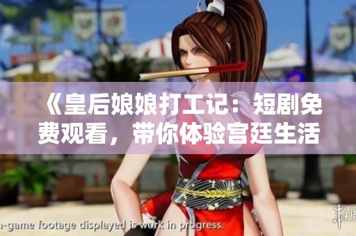《皇后娘娘打工记：短剧免费观看，带你体验宫廷生活的乐趣》