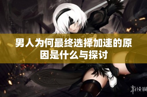 男人为何最终选择加速的原因是什么与探讨