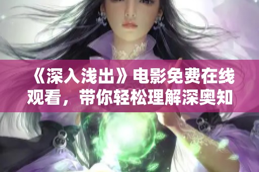 《深入浅出》电影免费在线观看，带你轻松理解深奥知识