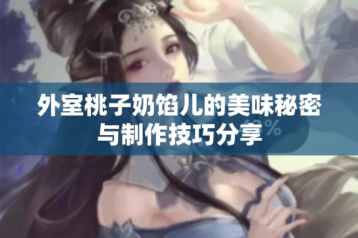 外室桃子奶馅儿的美味秘密与制作技巧分享