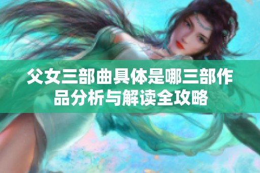 父女三部曲具体是哪三部作品分析与解读全攻略