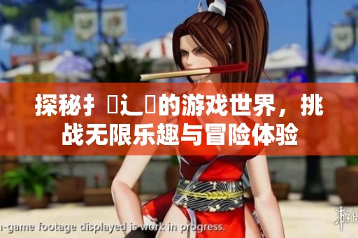 探秘扌喿辶畐的游戏世界，挑战无限乐趣与冒险体验