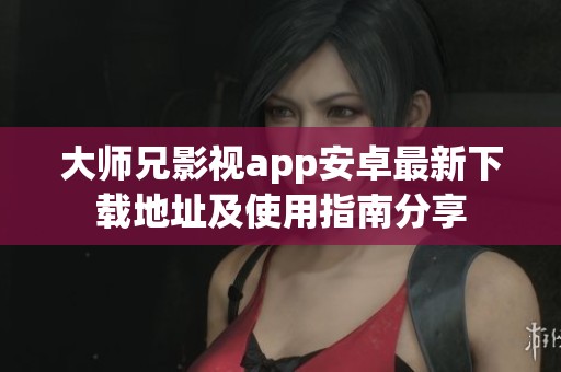 大师兄影视app安卓最新下载地址及使用指南分享