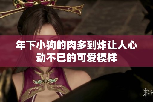 年下小狗的肉多到炸让人心动不已的可爱模样