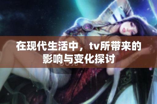 在现代生活中，tv所带来的影响与变化探讨