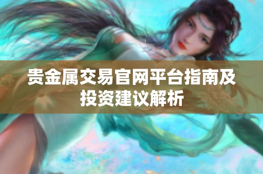 贵金属交易官网平台指南及投资建议解析