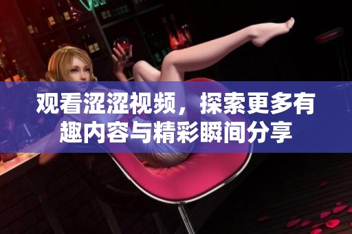 观看涩涩视频，探索更多有趣内容与精彩瞬间分享