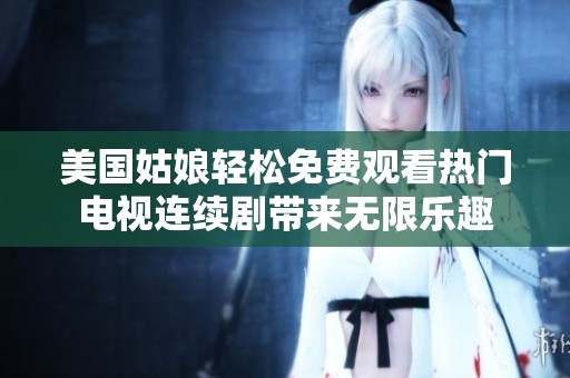 美国姑娘轻松免费观看热门电视连续剧带来无限乐趣