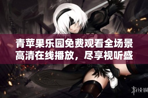 青苹果乐园免费观看全场景高清在线播放，尽享视听盛宴