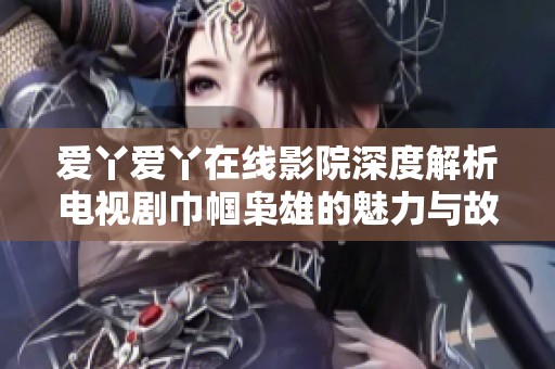 爱丫爱丫在线影院深度解析电视剧巾帼枭雄的魅力与故事情节