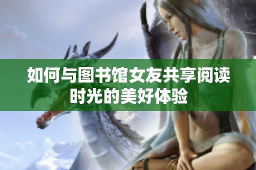 如何与图书馆女友共享阅读时光的美好体验