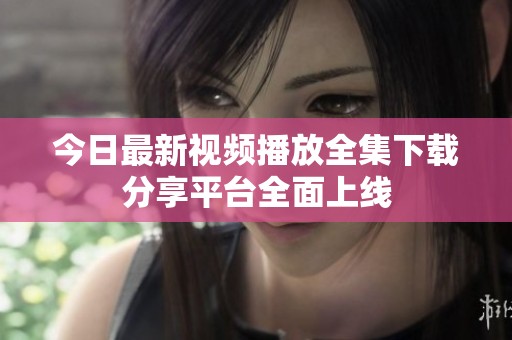 今日最新视频播放全集下载分享平台全面上线